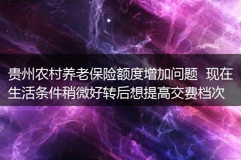 贵州农村养老保险额度增加问题  现在生活条件稍微好转后想提高交费档次