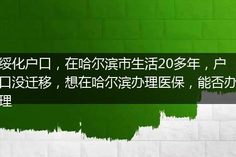 绥化户口，在哈尔滨市生活20多年，户口没迁移，想在哈尔滨办理医保，能否办理