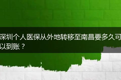 深圳个人医保从外地转移至南昌要多久可以到账？