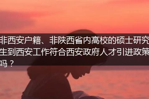 非西安户籍、非陕西省内高校的硕士研究生到西安工作符合西安政府人才引进政策吗？