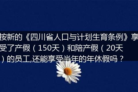 按新的《四川省人口与计划生育条例》享受了产假（150天）和陪产假（20天）的员工,还能享受当年的年休假吗？