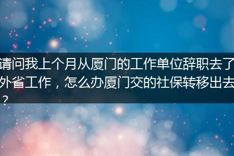 请问我上个月从厦门的工作单位辞职去了外省工作，怎么办厦门交的社保转移出去？