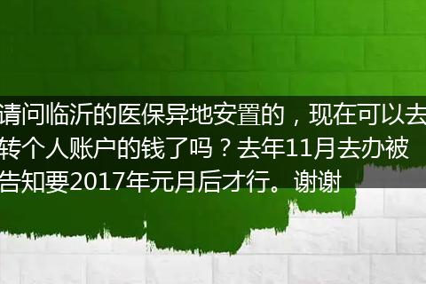 请问临沂的医保异地安置的，现在可以去转个人账户的钱了吗？去年11月去办被告知要2017年元月后才行。谢谢