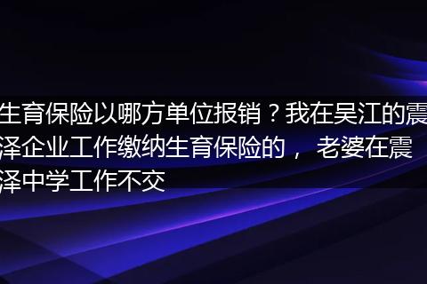 生育保险以哪方单位报销？我在吴江的震泽企业工作缴纳生育保险的， 老婆在震泽中学工作不交