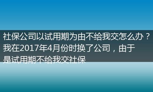 社保公司以试用期为由不给我交怎么办？我在2017年4月份时换了公司，由于是试用期不给我交社保