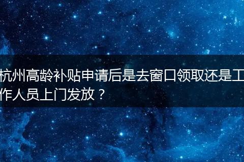 杭州高龄补贴申请后是去窗口领取还是工作人员上门发放？
