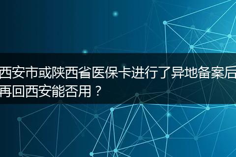 西安市或陕西省医保卡进行了异地备案后再回西安能否用？