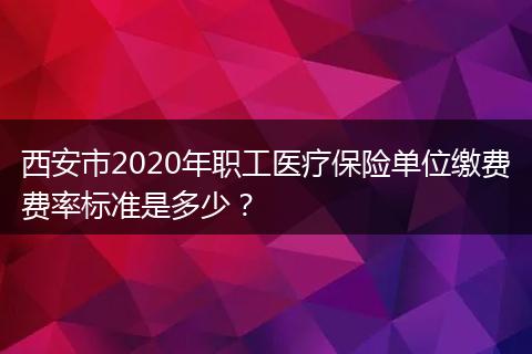 西安市2020年职工医疗保险单位缴费费率标准是多少？