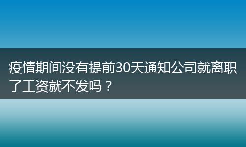疫情期间没有提前30天通知公司就离职了工资就不发吗？