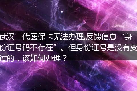 武汉二代医保卡无法办理,反馈信息“身份证号码不存在”。但身份证号是没有变过的，该如何办理？