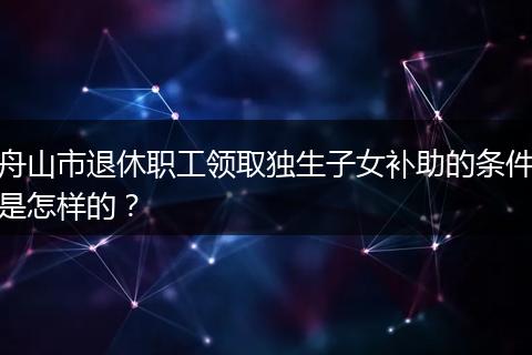 舟山市退休职工领取独生子女补助的条件是怎样的？