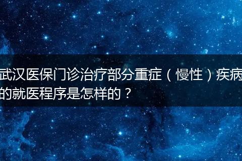 武汉医保门诊治疗部分重症（慢性）疾病的就医程序是怎样的？