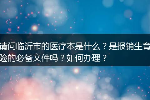 请问临沂市的医疗本是什么？是报销生育险的必备文件吗？如何办理？
