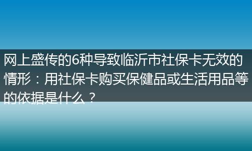 网上盛传的6种导致临沂市社保卡无效的情形：用社保卡购买保健品或生活用品等的依据是什么？