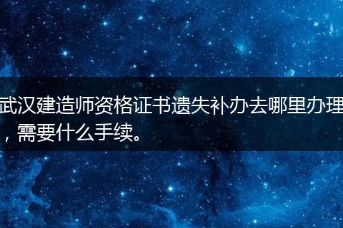 武汉建造师资格证书遗失补办去哪里办理，需要什么手续。
