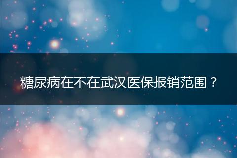 糖尿病在不在武汉医保报销范围？