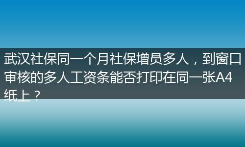 武汉社保同一个月社保增员多人，到窗口审核的多人工资条能否打印在同一张A4纸上？