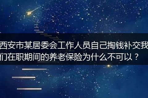 西安市某居委会工作人员自己掏钱补交我们在职期间的养老保险为什么不可以？