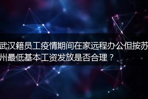 武汉籍员工疫情期间在家远程办公但按苏州最低基本工资发放是否合理？