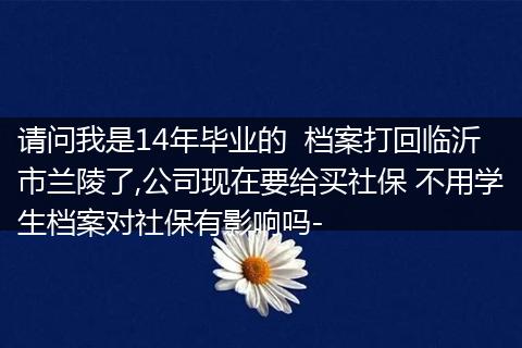 请问我是14年毕业的  档案打回临沂市兰陵了,公司现在要给买社保 不用学生档案对社保有影响吗-
