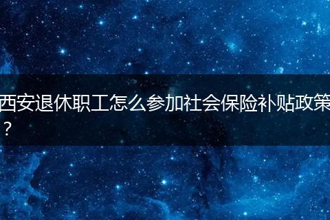 西安退休职工怎么参加社会保险补贴政策？