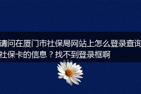 请问在厦门市社保局网站上怎么登录查询社保卡的信息？找不到登录框啊