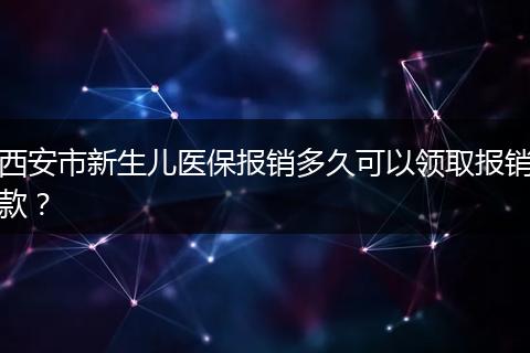西安市新生儿医保报销多久可以领取报销款？