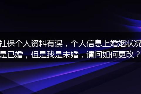 社保个人资料有误，个人信息上婚姻状况是已婚，但是我是未婚，请问如何更改？