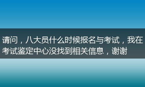 请问，八大员什么时候报名与考试，我在考试鉴定中心没找到相关信息，谢谢