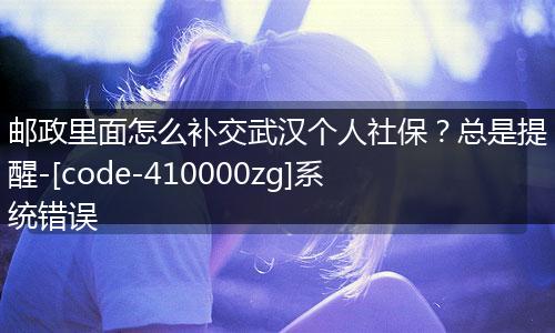 邮政里面怎么补交武汉个人社保？总是提醒-[code-410000zg]系统错误