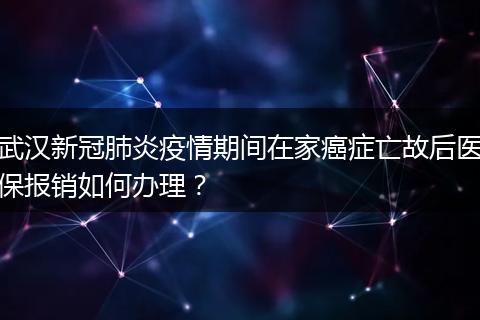 武汉新冠肺炎疫情期间在家癌症亡故后医保报销如何办理？