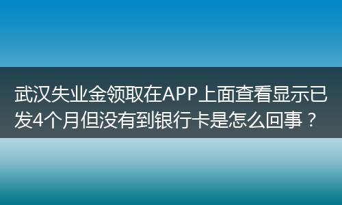 武汉失业金领取在APP上面查看显示已发4个月但没有到银行卡是怎么回事？