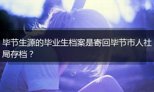 毕节生源的毕业生档案是寄回毕节市人社局存档？