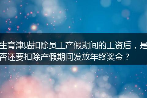 生育津贴扣除员工产假期间的工资后，是否还要扣除产假期间发放年终奖金？