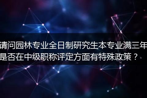 请问园林专业全日制研究生本专业满三年是否在中级职称评定方面有特殊政策？