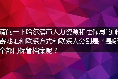 请问一下哈尔滨市人力资源和社保局的邮寄地址和联系方式和联系人分别是？是哪个部门保管档案呢？