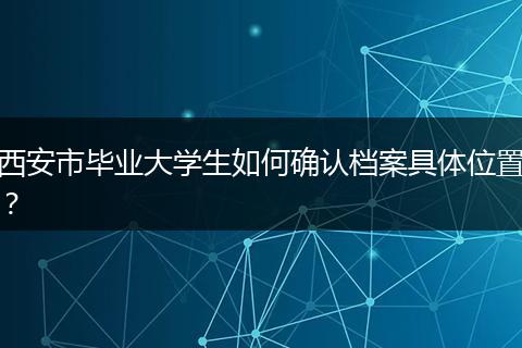 西安市毕业大学生如何确认档案具体位置？
