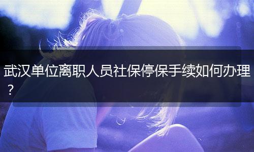 武汉单位离职人员社保停保手续如何办理？