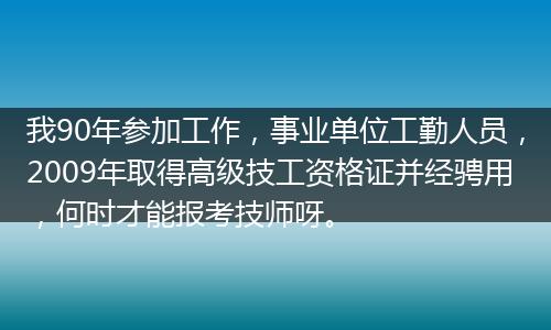 我90年参加工作，事业单位工勤人员，2009年取得高级技工资格证并经骋用，何时才能报考技师呀。