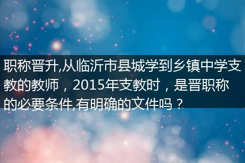 职称晋升,从临沂市县城学到乡镇中学支教的教师，2015年支教时，是晋职称的必要条件,有明确的文件吗？