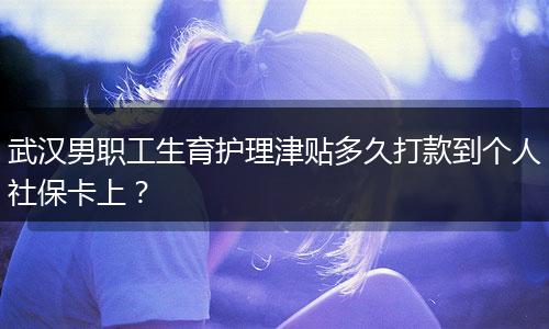 武汉男职工生育护理津贴多久打款到个人社保卡上？