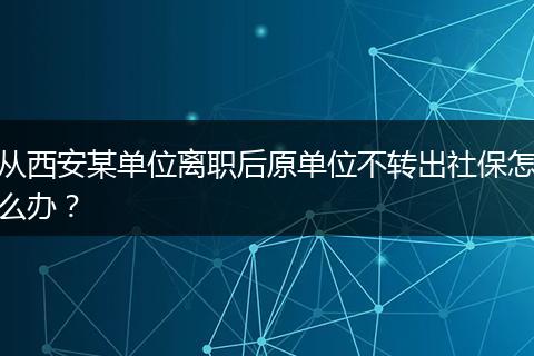 从西安某单位离职后原单位不转出社保怎么办？