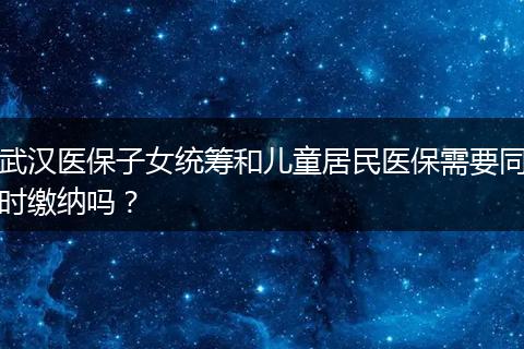 武汉医保子女统筹和儿童居民医保需要同时缴纳吗？