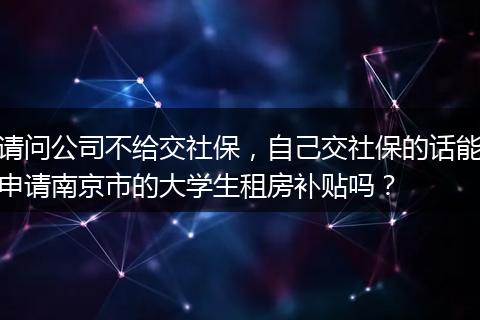 请问公司不给交社保，自己交社保的话能申请南京市的大学生租房补贴吗？