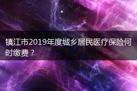 镇江市2019年度城乡居民医疗保险何时缴费？