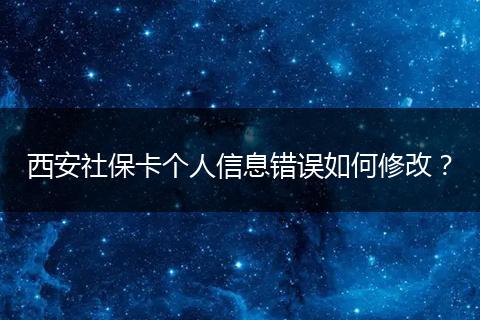 西安社保卡个人信息错误如何修改？
