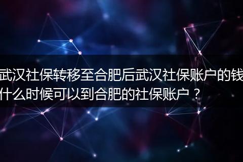 武汉社保转移至合肥后武汉社保账户的钱什么时候可以到合肥的社保账户？