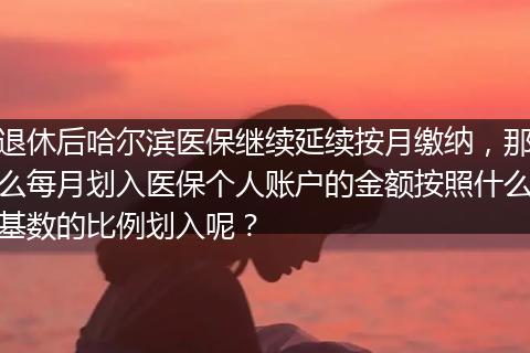 退休后哈尔滨医保继续延续按月缴纳，那么每月划入医保个人账户的金额按照什么基数的比例划入呢？