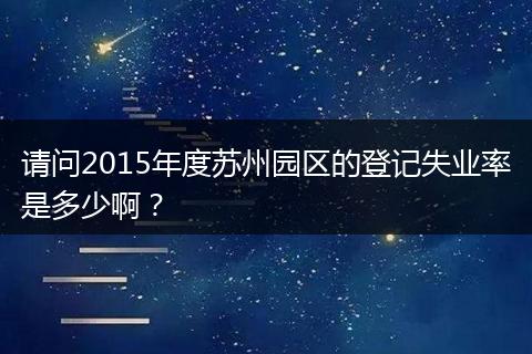 请问2015年度苏州园区的登记失业率是多少啊？