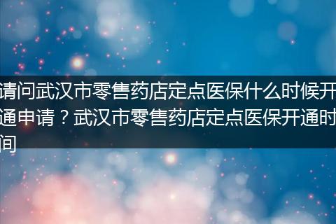 请问武汉市零售药店定点医保什么时候开通申请？武汉市零售药店定点医保开通时间